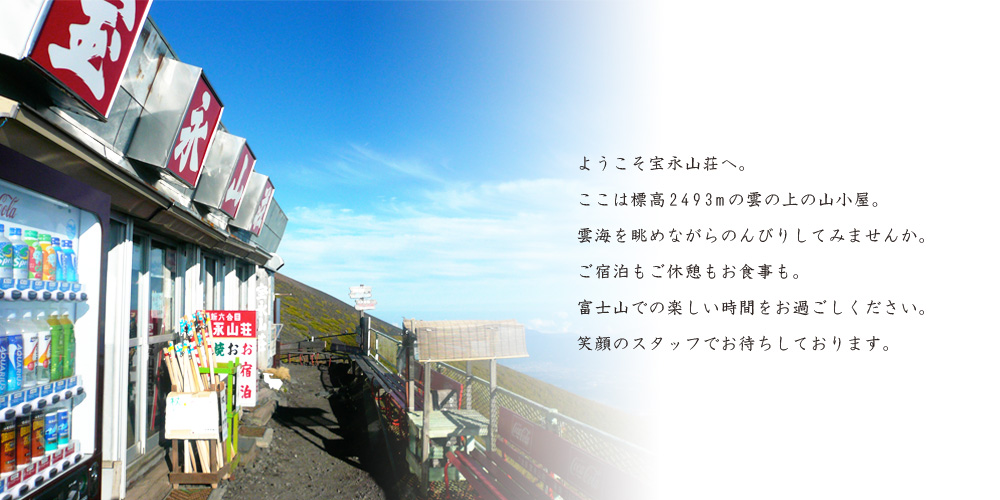 ようこそ富士山の山小屋、富士山富士宮口新六合目・宝永山荘へ。ここは標高2493mの雲の上の山小屋。雲海を眺めながらのんびりしてみませんか。ご宿泊もご休憩もお食事も。富士山での楽しい時間をお過ごしください。笑顔のスタッフでお待ちしております。